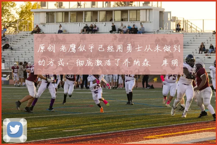 原创 老鹰似乎已经用勇士从未做到的方式,彻底激活了乔纳森・库明加