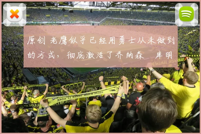 原创 老鹰似乎已经用勇士从未做到的方式,彻底激活了乔纳森・库明加