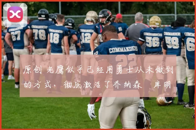 原创 老鹰似乎已经用勇士从未做到的方式,彻底激活了乔纳森・库明加