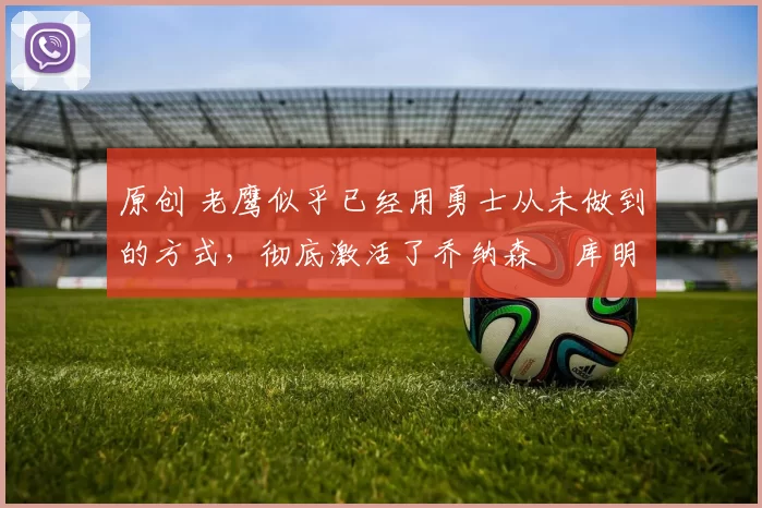 原创 老鹰似乎已经用勇士从未做到的方式，彻底激活了乔纳森・库明加