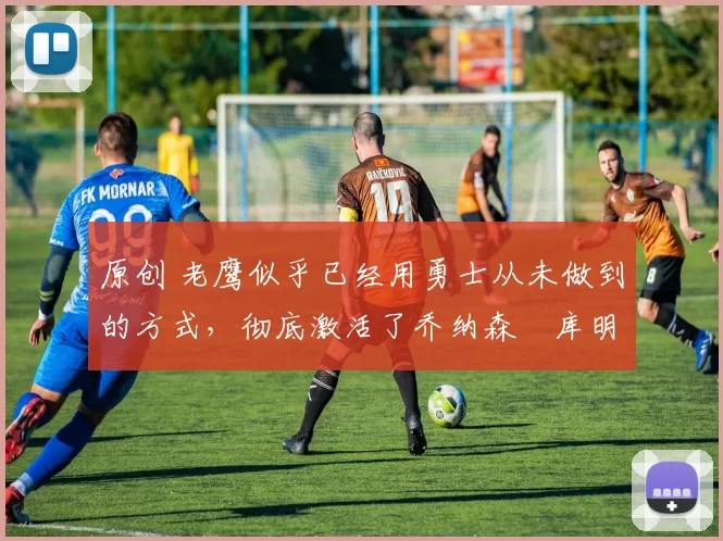 原创 老鹰似乎已经用勇士从未做到的方式,彻底激活了乔纳森・库明加