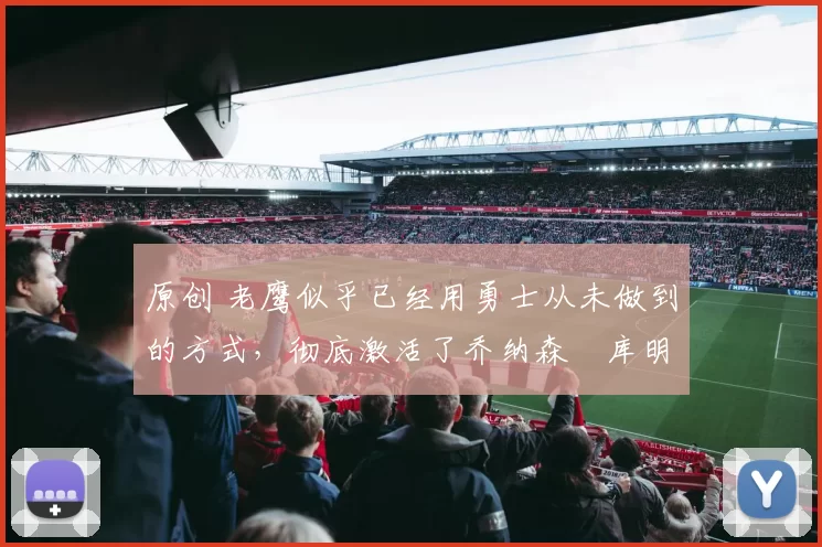 原创 老鹰似乎已经用勇士从未做到的方式,彻底激活了乔纳森・库明加