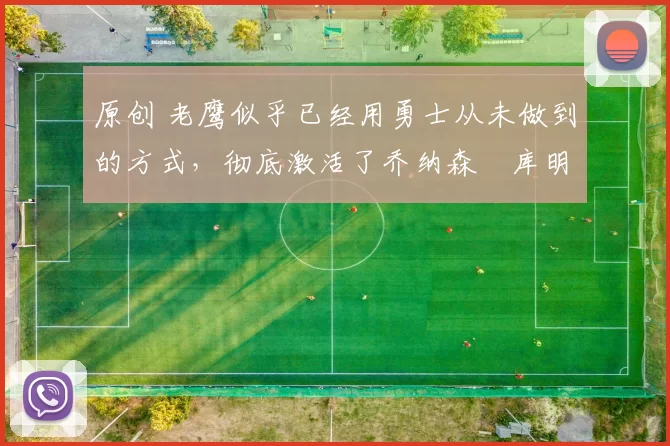 原创 老鹰似乎已经用勇士从未做到的方式，彻底激活了乔纳森・库明加