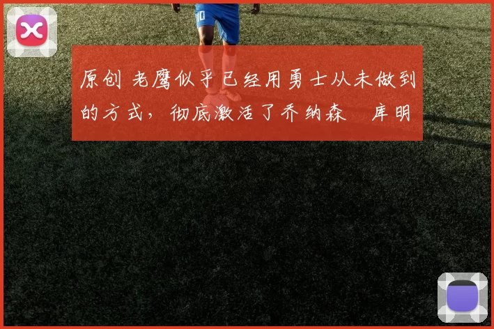 原创 老鹰似乎已经用勇士从未做到的方式，彻底激活了乔纳森・库明加