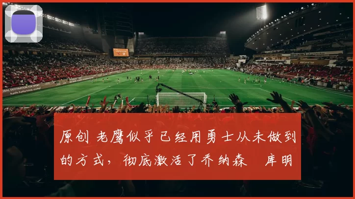 原创 老鹰似乎已经用勇士从未做到的方式,彻底激活了乔纳森・库明加