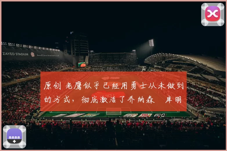 原创 老鹰似乎已经用勇士从未做到的方式,彻底激活了乔纳森・库明加