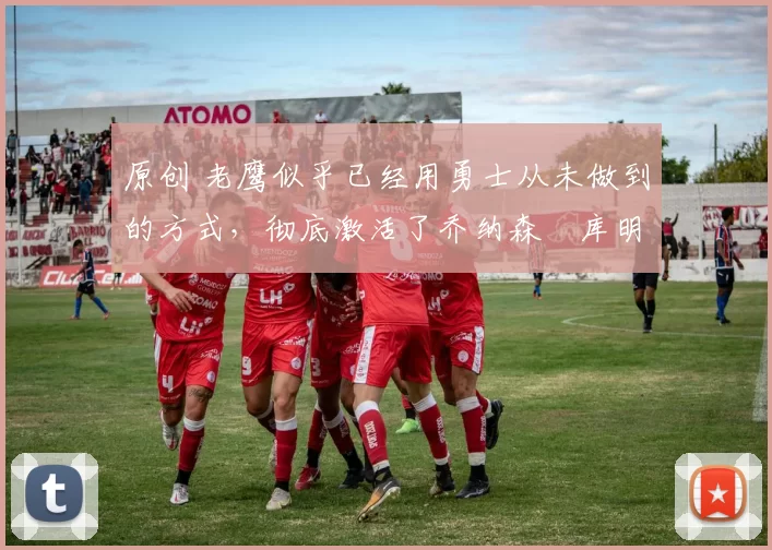 原创 老鹰似乎已经用勇士从未做到的方式,彻底激活了乔纳森・库明加