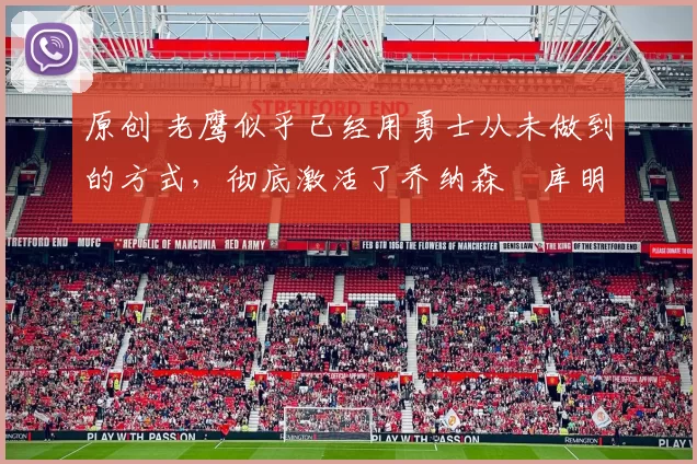 原创 老鹰似乎已经用勇士从未做到的方式,彻底激活了乔纳森・库明加