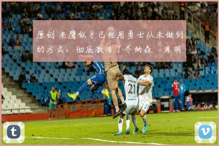 原创 老鹰似乎已经用勇士从未做到的方式,彻底激活了乔纳森・库明加