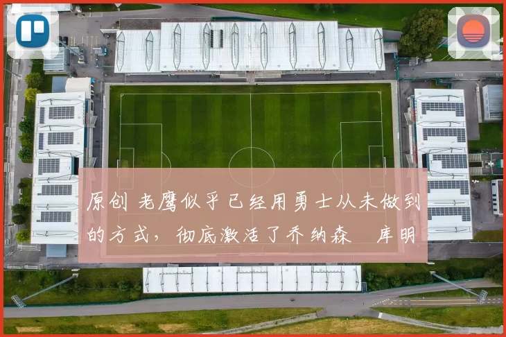 原创 老鹰似乎已经用勇士从未做到的方式，彻底激活了乔纳森・库明加