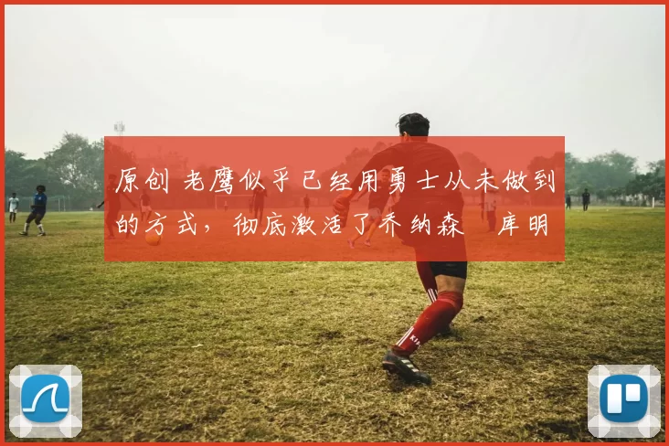 原创 老鹰似乎已经用勇士从未做到的方式,彻底激活了乔纳森・库明加