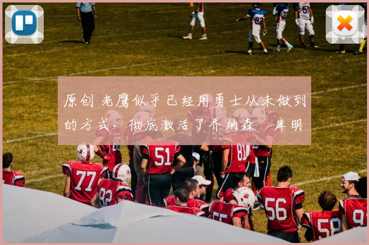 原创 老鹰似乎已经用勇士从未做到的方式，彻底激活了乔纳森・库明加