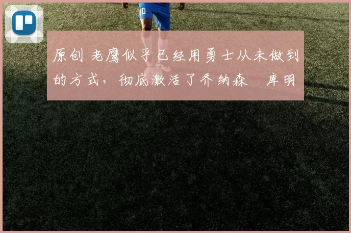 原创 老鹰似乎已经用勇士从未做到的方式，彻底激活了乔纳森・库明加