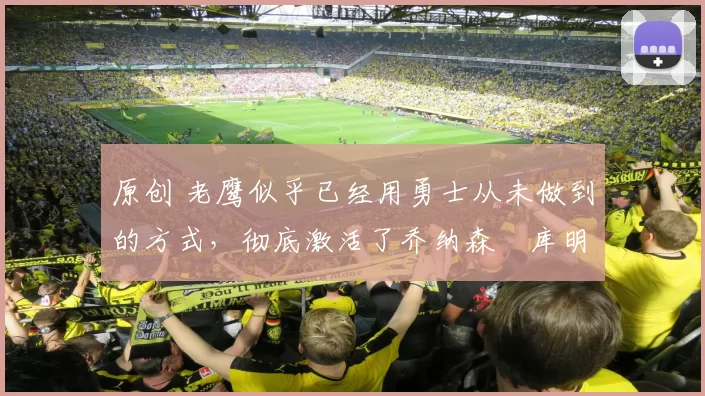 原创 老鹰似乎已经用勇士从未做到的方式,彻底激活了乔纳森・库明加