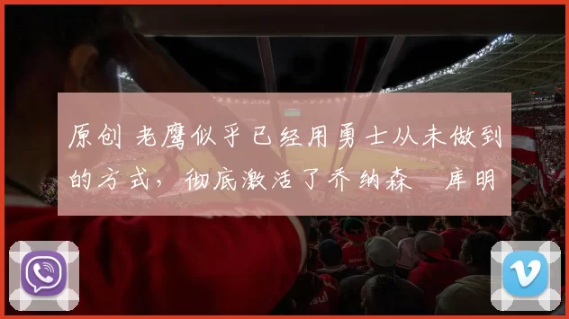 原创 老鹰似乎已经用勇士从未做到的方式，彻底激活了乔纳森・库明加