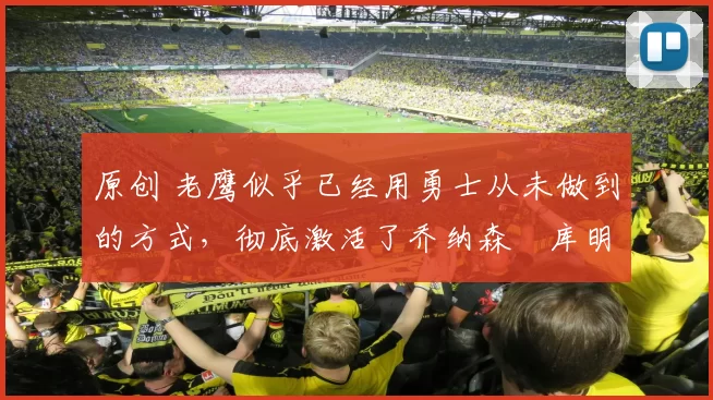 原创 老鹰似乎已经用勇士从未做到的方式,彻底激活了乔纳森・库明加