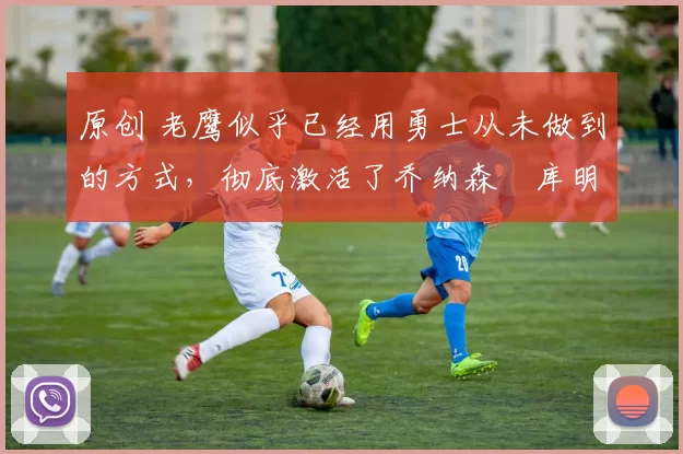 原创 老鹰似乎已经用勇士从未做到的方式,彻底激活了乔纳森・库明加