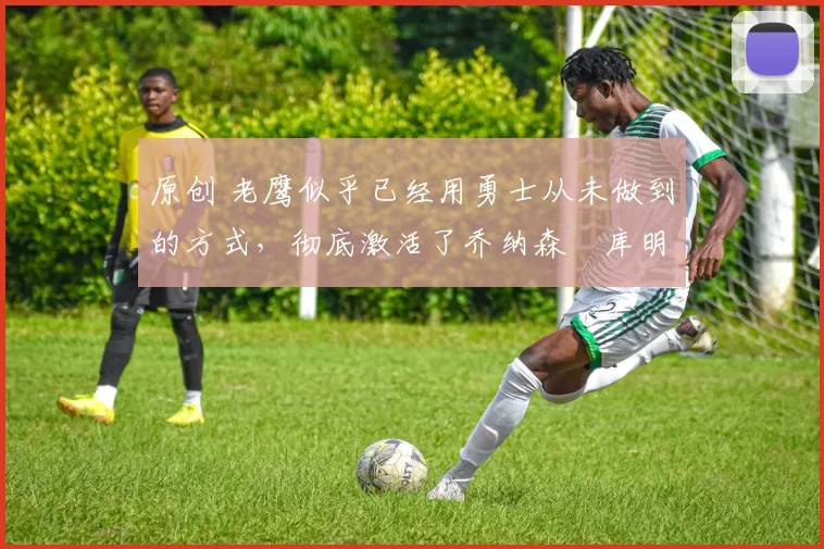 原创 老鹰似乎已经用勇士从未做到的方式,彻底激活了乔纳森・库明加