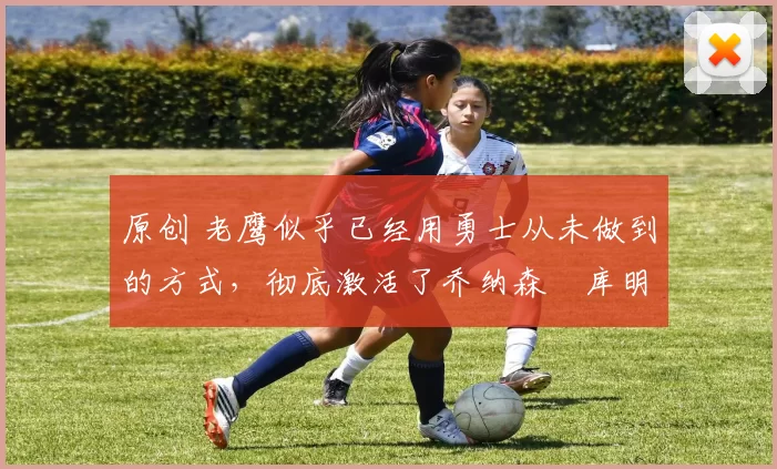 原创 老鹰似乎已经用勇士从未做到的方式,彻底激活了乔纳森・库明加