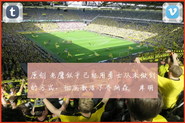 原创 老鹰似乎已经用勇士从未做到的方式，彻底激活了乔纳森・库明加