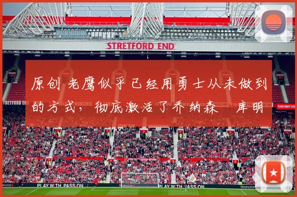 原创 老鹰似乎已经用勇士从未做到的方式，彻底激活了乔纳森・库明加