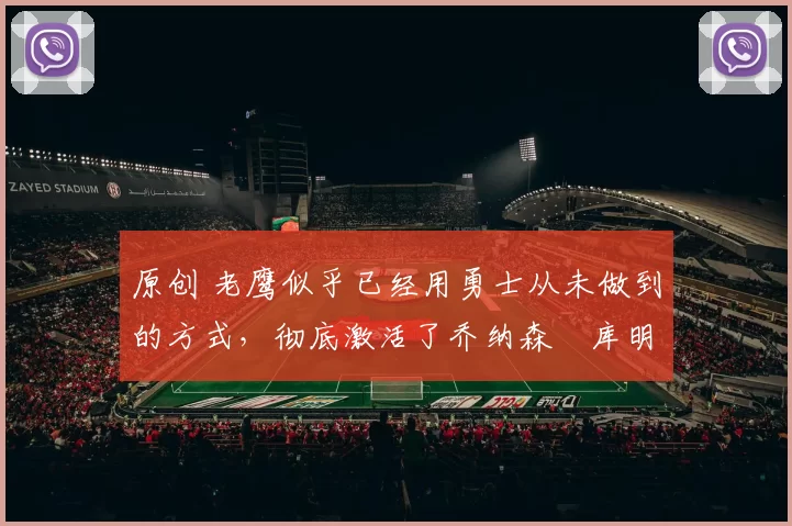 原创 老鹰似乎已经用勇士从未做到的方式，彻底激活了乔纳森・库明加