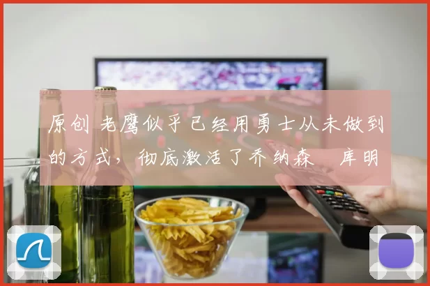 原创 老鹰似乎已经用勇士从未做到的方式,彻底激活了乔纳森・库明加