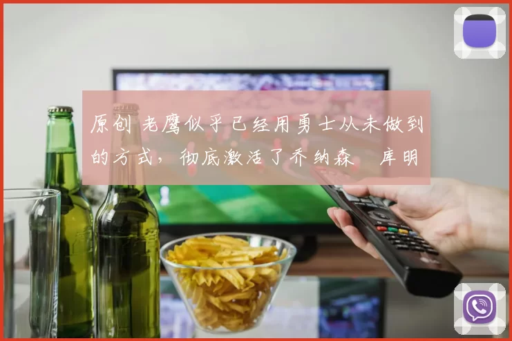原创 老鹰似乎已经用勇士从未做到的方式，彻底激活了乔纳森・库明加