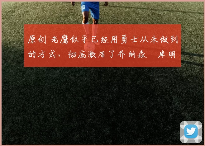 原创 老鹰似乎已经用勇士从未做到的方式,彻底激活了乔纳森・库明加