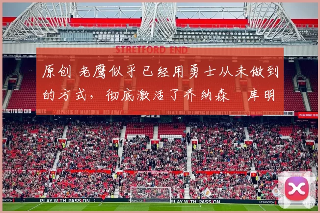 原创 老鹰似乎已经用勇士从未做到的方式，彻底激活了乔纳森・库明加