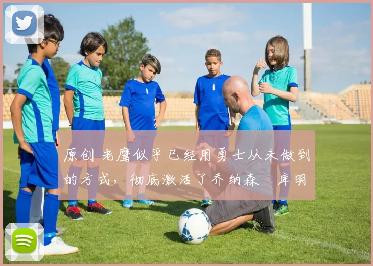 原创 老鹰似乎已经用勇士从未做到的方式,彻底激活了乔纳森・库明加