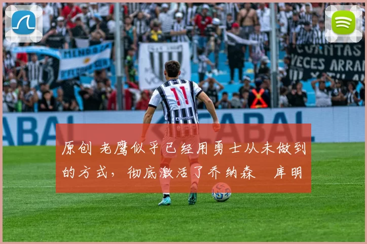 原创 老鹰似乎已经用勇士从未做到的方式，彻底激活了乔纳森・库明加