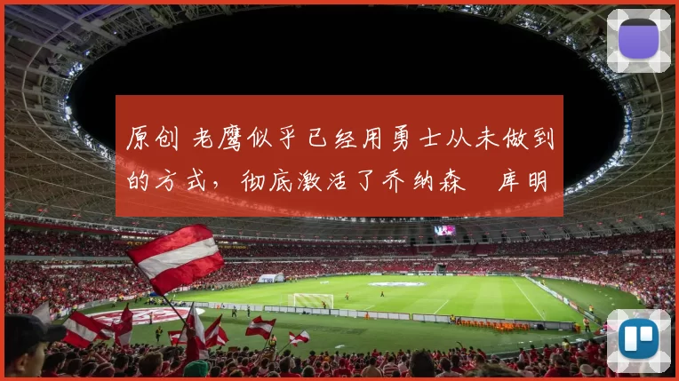 原创 老鹰似乎已经用勇士从未做到的方式，彻底激活了乔纳森・库明加