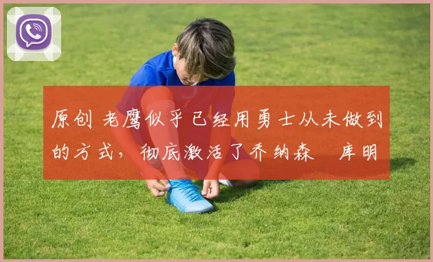 原创 老鹰似乎已经用勇士从未做到的方式,彻底激活了乔纳森・库明加