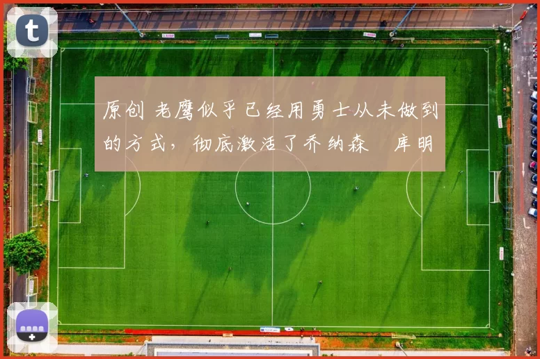 原创 老鹰似乎已经用勇士从未做到的方式,彻底激活了乔纳森・库明加