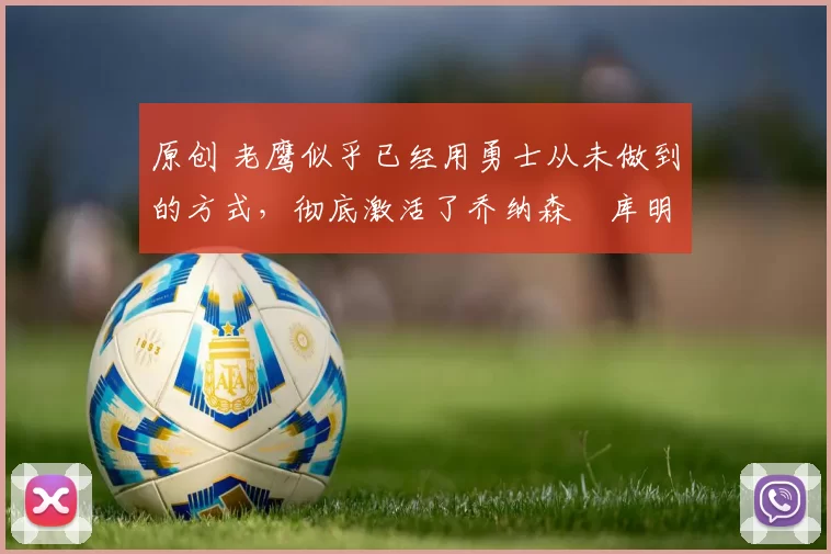 原创 老鹰似乎已经用勇士从未做到的方式，彻底激活了乔纳森・库明加