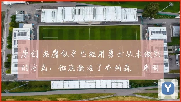 原创 老鹰似乎已经用勇士从未做到的方式,彻底激活了乔纳森・库明加