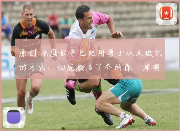 原创 老鹰似乎已经用勇士从未做到的方式,彻底激活了乔纳森・库明加