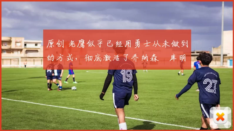 原创 老鹰似乎已经用勇士从未做到的方式，彻底激活了乔纳森・库明加