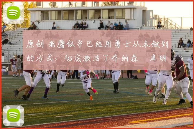 原创 老鹰似乎已经用勇士从未做到的方式,彻底激活了乔纳森・库明加