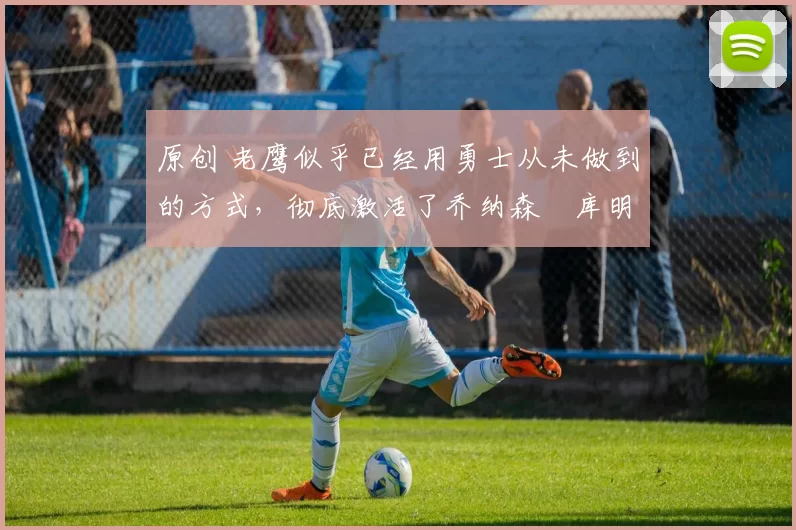 原创 老鹰似乎已经用勇士从未做到的方式,彻底激活了乔纳森・库明加