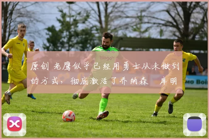 原创 老鹰似乎已经用勇士从未做到的方式，彻底激活了乔纳森・库明加