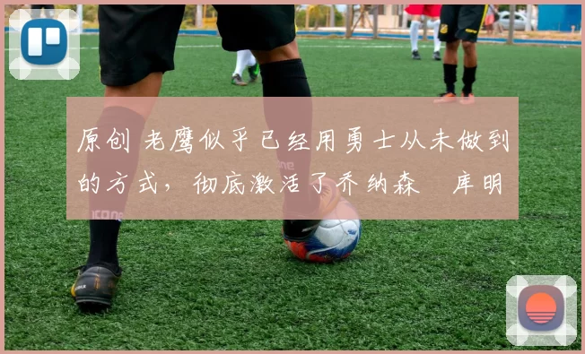 原创 老鹰似乎已经用勇士从未做到的方式，彻底激活了乔纳森・库明加