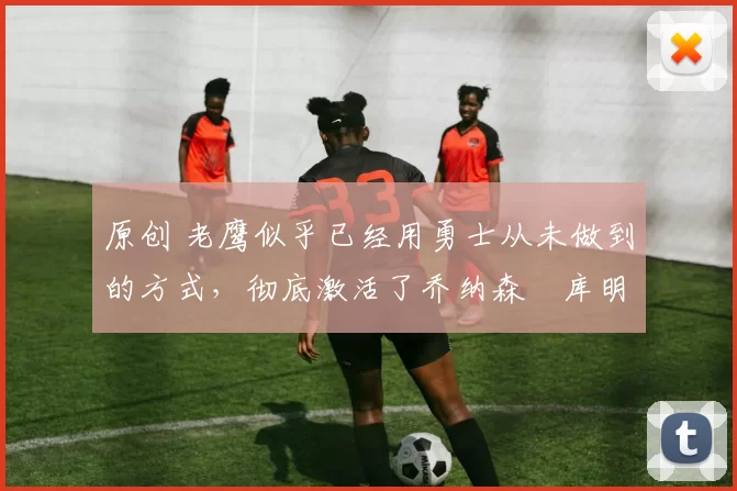 原创 老鹰似乎已经用勇士从未做到的方式,彻底激活了乔纳森・库明加