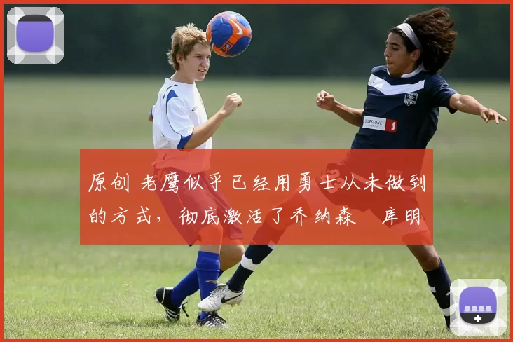 原创 老鹰似乎已经用勇士从未做到的方式,彻底激活了乔纳森・库明加