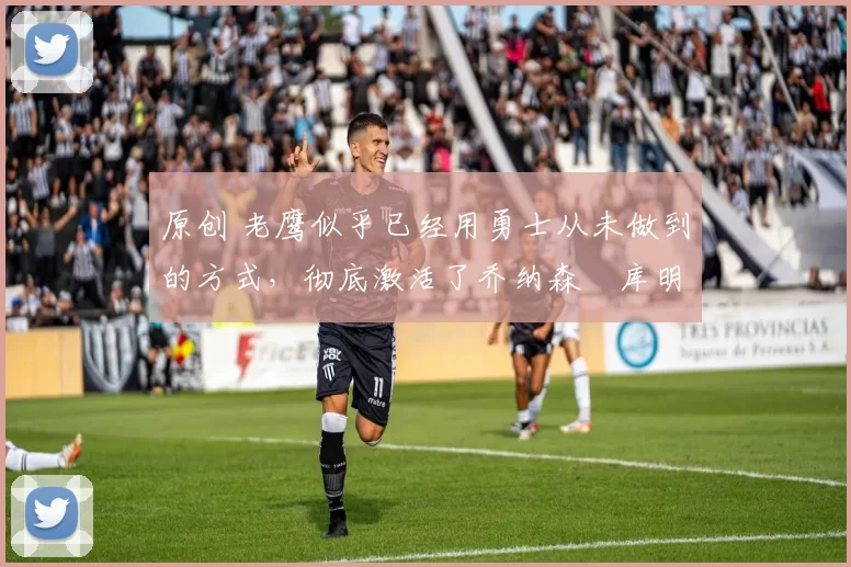 原创 老鹰似乎已经用勇士从未做到的方式,彻底激活了乔纳森・库明加