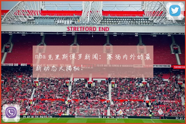 nba克里斯保罗新闻：赛场内外的最新动态大揭秘！