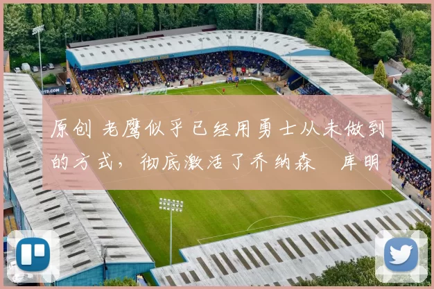 原创 老鹰似乎已经用勇士从未做到的方式,彻底激活了乔纳森・库明加