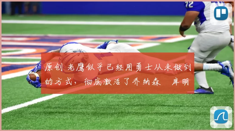 原创 老鹰似乎已经用勇士从未做到的方式，彻底激活了乔纳森・库明加