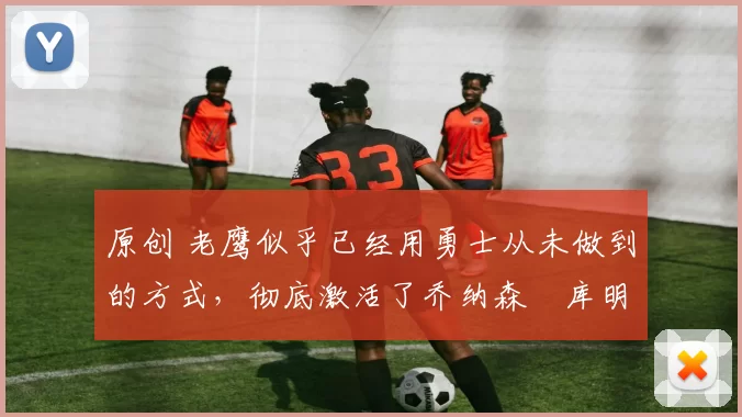 原创 老鹰似乎已经用勇士从未做到的方式,彻底激活了乔纳森・库明加